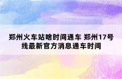 郑州火车站啥时间通车 郑州17号线最新官方消息通车时间